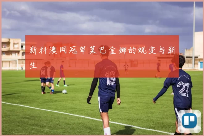 新科澳网冠军莱巴金娜的蜕变与新生