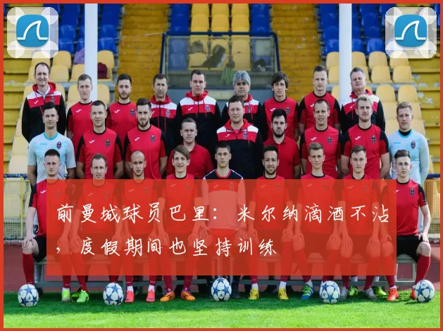 前曼城球员巴里：米尔纳滴酒不沾，度假期间也坚持训练