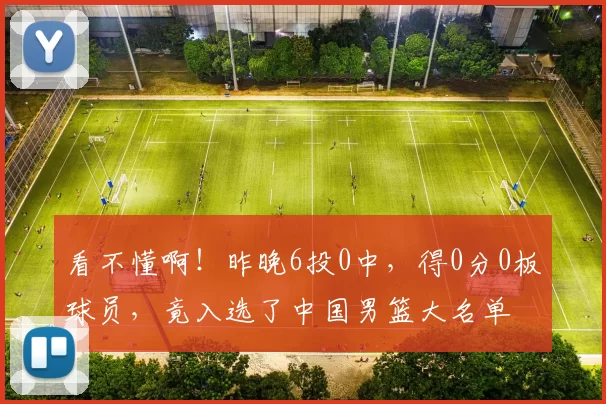 看不懂啊！昨晚6投0中，得0分0板球员，竟入选了中国男篮大名单